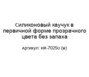 Силиконовый каучук в первичной форме прозрачного цвета без запаха HR-7025U (W)