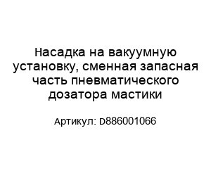 Насадка на вакуумную установку, сменная запасная часть пневматического дозатора мастики D886001066