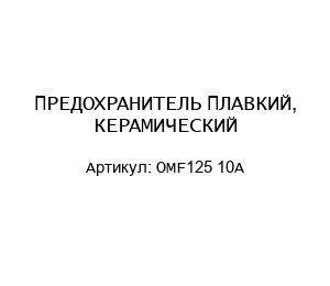 ПРЕДОХРАНИТЕЛЬ ПЛАВКИЙ, КЕРАМИЧЕСКИЙ OMF125 10A