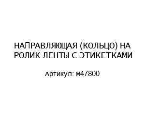 НАПРАВЛЯЮЩАЯ (КОЛЬЦО) НА РОЛИК ЛЕНТЫ С ЭТИКЕТКАМИ M47800