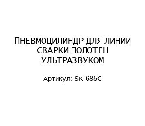 ПНЕВМОЦИЛИНДР ДЛЯ ЛИНИИ СВАРКИ ПОЛОТЕН УЛЬТРАЗВУКОМ SK-685C