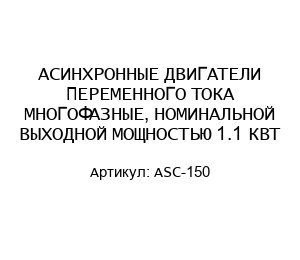 АСИНХРОННЫЕ ДВИГАТЕЛИ ПЕРЕМЕННОГО ТОКА МНОГОФАЗНЫЕ, НОМИНАЛЬНОЙ ВЫХОДНОЙ МОЩНОСТЬЮ 1.1 КВТ ASC-150
