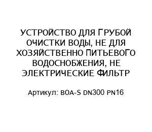 УСТРОЙСТВО ДЛЯ ГРУБОЙ ОЧИСТКИ ВОДЫ, НЕ ДЛЯ ХОЗЯЙСТВЕННО ПИТЬЕВОГО ВОДОСНОБЖЕНИЯ, НЕ ЭЛЕКТРИЧЕСКИЕ ФИЛЬТР BOA-S DN300 PN16