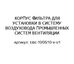 КОРПУС ФИЛЬТРА ДЛЯ УСТАНОВКИ В СИСТЕМУ ВОЗДУХОВОДА ПРОМЫШЛЕННЫХ СИСТЕМ ВЕНТИЛЯЦИИ EBE-10/05/10-V-U1