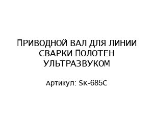 ПРИВОДНОЙ ВАЛ ДЛЯ ЛИНИИ СВАРКИ ПОЛОТЕН УЛЬТРАЗВУКОМ SK-685C