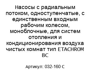 Насосы с радиальным потоком, одноступенчатые, с единственным входным рабочим колесом, моноблочные, для систем отопления и кондиционирования воздуха чистых комнат тип ETACHROM BC 032-160 С