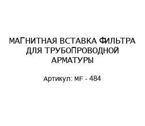 МАГНИТНАЯ ВСТАВКА ФИЛЬТРА ДЛЯ ТРУБОПРОВОДНОЙ АРМАТУРЫ MF - 484