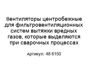 Вентиляторы центробежные для фильтровентиляционных систем вытяжки вредных газов, которые выделяются при сварочных процессах 48 6150