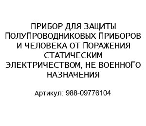 ПРИБОР ДЛЯ ЗАЩИТЫ ПОЛУПРОВОДНИКОВЫХ ПРИБОРОВ И ЧЕЛОВЕКА ОТ ПОРАЖЕНИЯ СТАТИЧЕСКИМ ЭЛЕКТРИЧЕСТВОМ, НЕ ВОЕННОГО НАЗНАЧЕНИЯ 988-09776104