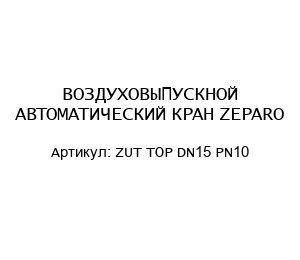 ВОЗДУХОВЫПУСКНОЙ АВТОМАТИЧЕСКИЙ КРАН ZEPARO ZUT TOP DN15 PN10