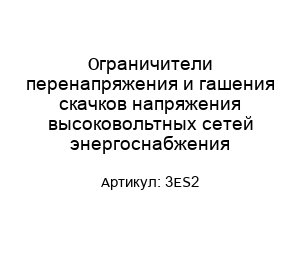 Ограничители перенапряжения и гашения скачков напряжения высоковольтных сетей энергоснабжения 3ES2