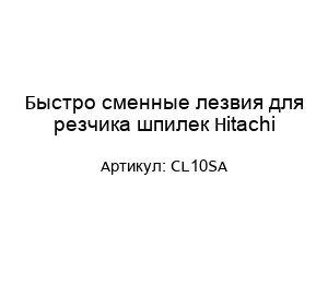 Быстро сменные лезвия для резчика шпилек Hitachi CL10SA