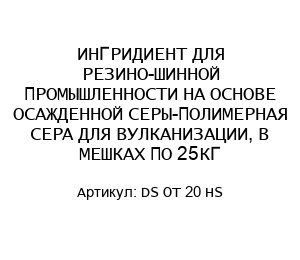 ИНГРИДИЕНТ ДЛЯ РЕЗИНО-ШИННОЙ ПРОМЫШЛЕННОСТИ НА ОСНОВЕ ОСАЖДЕННОЙ СЕРЫ-ПОЛИМЕРНАЯ СЕРА ДЛЯ ВУЛКАНИЗАЦИИ, В МЕШКАХ ПО 25КГ DS OT 20 HS