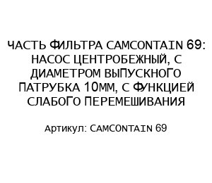 ЧАСТЬ ФИЛЬТРА CAMCONTAIN 69: НАСОС ЦЕНТРОБЕЖНЫЙ, С ДИАМЕТРОМ ВЫПУСКНОГО ПАТРУБКА 10ММ, С ФУНКЦИЕЙ СЛАБОГО ПЕРЕМЕШИВАНИЯ