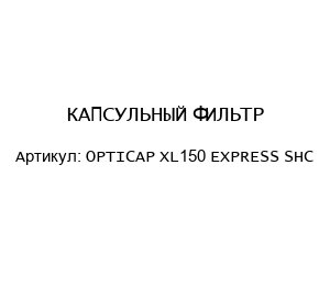 КАПСУЛЬНЫЙ ФИЛЬТР OPTICAP XL150 EXPRESS SHC