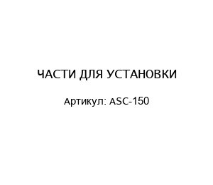 ЧАСТИ ДЛЯ УСТАНОВКИ ASC-150