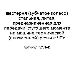 Шестерня (зубчатое колесо) стальная, литая, предназначенная для передачи крутящего момента на машине термической (плазменной) резки с ЧПУ VANAD