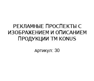 РЕКЛАМНЫЕ ПРОСПЕКТЫ С ИЗОБРАЖЕНИЕМ И ОПИСАНИЕМ ПРОДУКЦИИ ТМ KONUS 30