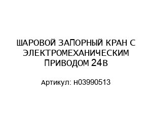 ШАРОВОЙ ЗАПОРНЫЙ КРАН С ЭЛЕКТРОМЕХАНИЧЕСКИМ ПРИВОДОМ 24В H03990513