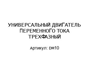 УНИВЕРСАЛЬНЫЙ ДВИГАТЕЛЬ ПЕРЕМЕННОГО ТОКА ТРЕХФАЗНЫЙ DM10