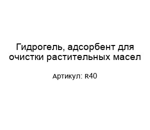 Гидрогель, адсорбент для очистки растительных масел R40