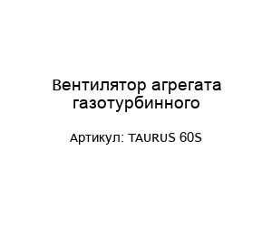 Вентилятор агрегата газотурбинного TAURUS 60S