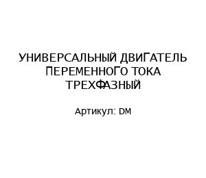 УНИВЕРСАЛЬНЫЙ ДВИГАТЕЛЬ ПЕРЕМЕННОГО ТОКА ТРЕХФАЗНЫЙ DM