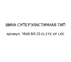 ШИНА СУПЕРЭЛАСТИЧНАЯ ТИП 16Х6-8/4.33 ELITE XP LOC