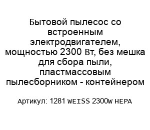Бытовой пылесос со встроенным электродвигателем, мощностью 2300 Вт, без мешка для сбора пыли, пластмассовым пылесборником - контейнером 1281 WEISS 2300W HEPA