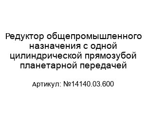 Редуктор общепромышленного назначения с одной цилиндрической прямозубой планетарной передачей №14140.03.600