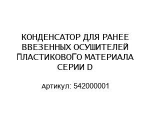 КОНДЕНСАТОР ДЛЯ РАНЕЕ ВВЕЗЕННЫХ ОСУШИТЕЛЕЙ ПЛАСТИКОВОГО МАТЕРИАЛА СЕРИИ D 542000001