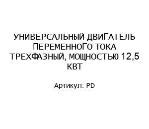 УНИВЕРСАЛЬНЫЙ ДВИГАТЕЛЬ ПЕРЕМЕННОГО ТОКА ТРЕХФАЗНЫЙ, МОЩНОСТЬЮ 12,5 КВТ PD