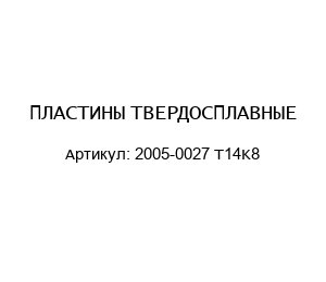 ПЛАСТИНЫ ТВЕРДОСПЛАВНЫЕ 2005-0027 Т14K8