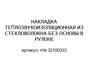 НАКЛАДКА ТЕПЛОЗВУКОИЗОЛЯЦИОННАЯ ИЗ СТЕКЛОВОЛОКНА БЕЗ ОСНОВЫ В РУЛОНЕ P/N 32100333