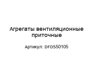 Агрегаты вентиляционные приточные DFDS50105