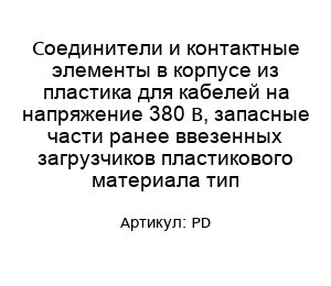 Соединители и контактные элементы в корпусе из пластика для кабелей на напряжение 380 В, запасные части ранее ввезенных загрузчиков пластикового материала тип PD