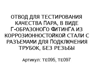 ОТВОД ДЛЯ ТЕСТИРОВАНИЯ КАЧЕСТВА ПАРА, В ВИДЕ Г-ОБРАЗОНОГО ФИТИНГА ИЗ КОРРОЗИОННОСТОЙКОЙ СТАЛИ С РАЗЪЕМАМИ ДЛЯ ПОДКЛЮЧЕНИЯ ТРУБОК, БЕЗ РЕЗЬБЫ TE095, TE097