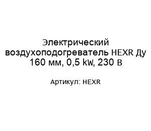 Электрический воздухоподогреватель HEXR Ду 160 мм, 0,5 kW, 230 В