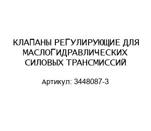 КЛАПАНЫ РЕГУЛИРУЮЩИЕ ДЛЯ МАСЛОГИДРАВЛИЧЕСКИХ СИЛОВЫХ ТРАНСМИССИЙ 3448087-3