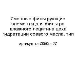 Сменные фильтрующие элементы для фильтра влажного лецитина цеха гидратации соевого масла, тип DFG050EE2C