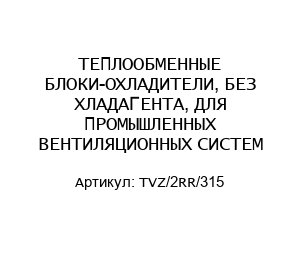 ТЕПЛООБМЕННЫЕ БЛОКИ-ОХЛАДИТЕЛИ, БЕЗ ХЛАДАГЕНТА, ДЛЯ ПРОМЫШЛЕННЫХ ВЕНТИЛЯЦИОННЫХ СИСТЕМ TVZ/2RR/315