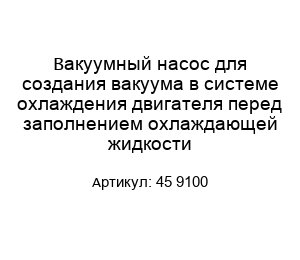 Вакуумный насос для создания вакуума в системе охлаждения двигателя перед заполнением охлаждающей жидкости 45 9100