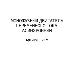 МОНОФАЗНЫЙ ДВИГАТЕЛЬ ПЕРЕМЕННОГО ТОКА, АСИНХРОННЫЙ VLM