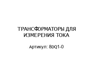 ТРАНСФОРМАТОРЫ ДЛЯ ИЗМЕРЕНИЯ ТОКА 8DQ1-0