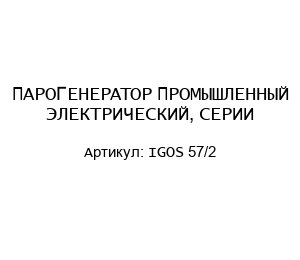 ПАРОГЕНЕРАТОР ПРОМЫШЛЕННЫЙ ЭЛЕКТРИЧЕСКИЙ, СЕРИИ IGOS 57/2