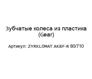 Зубчатые колеса из пластика (Gear) ZYRKLOMAT AKBF-R 80/710