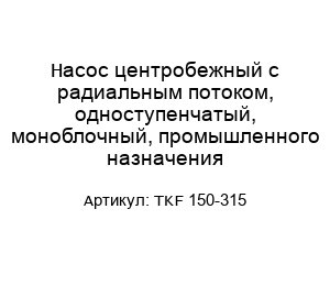 Насос центробежный с радиальным потоком, одноступенчатый, моноблочный, промышленного назначения TKF 150-315