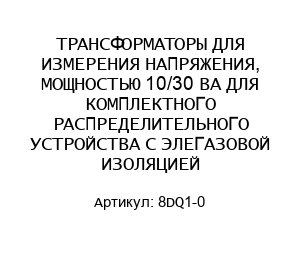 ТРАНСФОРМАТОРЫ ДЛЯ ИЗМЕРЕНИЯ НАПРЯЖЕНИЯ, МОЩНОСТЬЮ 10/30 ВА ДЛЯ КОМПЛЕКТНОГО РАСПРЕДЕЛИТЕЛЬНОГО УСТРОЙСТВА С ЭЛЕГАЗОВОЙ ИЗОЛЯЦИЕЙ 8DQ1-0
