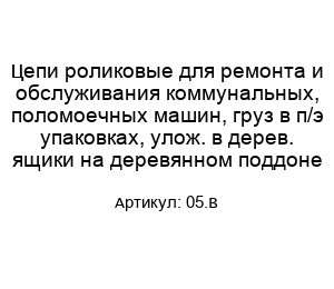 Цепи роликовые для ремонта и обслуживания коммунальных, поломоечных машин, груз в п/э упаковках, улож. в дерев. ящики на деревянном поддоне 05.B