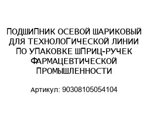 ПОДШИПНИК ОСЕВОЙ ШАРИКОВЫЙ ДЛЯ ТЕХНОЛОГИЧЕСКОЙ ЛИНИИ ПО УПАКОВКЕ ШПРИЦ-РУЧЕК ФАРМАЦЕВТИЧЕСКОЙ ПРОМЫШЛЕННОСТИ 90308105054104